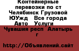 Контейнерные перевозки по ст.Челябинск-Грузовой ЮУжд - Все города Авто » Услуги   . Чувашия респ.,Алатырь г.